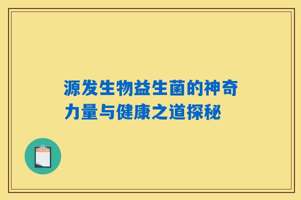 源发生物益生菌的神奇力量与健康之道探秘 源发生物益生菌的神奇力量与健康之道探秘