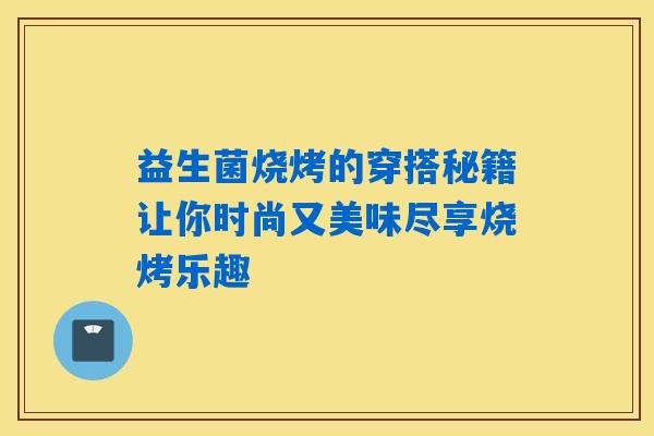 益生菌烧烤的穿搭秘籍让你时尚又美味尽享烧烤乐趣 益生菌烧烤的穿搭秘籍让你时尚又美味尽享烧烤乐趣