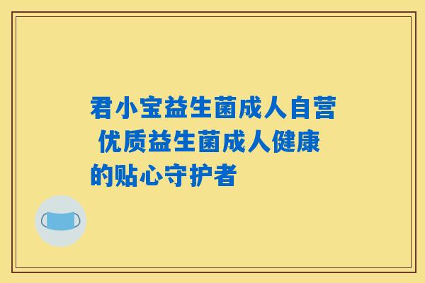 君小宝益生菌成人自营 优质益生菌成人健康的贴心守护者 君小宝益生菌成人自营 优质益生菌成人健康的贴心守护者
