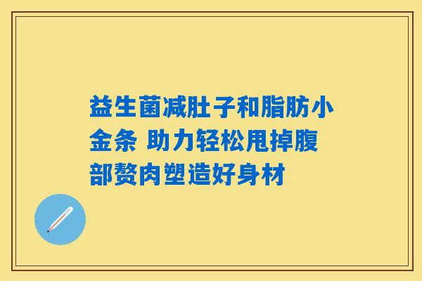 益生菌减肚子和脂肪小金条 助力轻松甩掉腹部赘肉塑造好身材 益生菌减肚子和脂肪小金条 助力轻松甩掉腹部赘肉塑造好身材