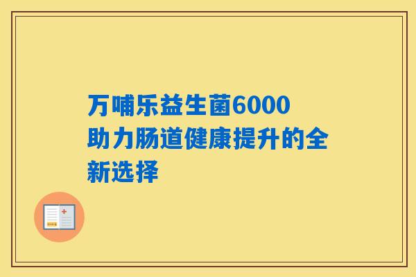 万哺乐益生菌6000助力肠道健康提升的全新选择 万哺乐益生菌6000助力肠道健康提升的全新选择