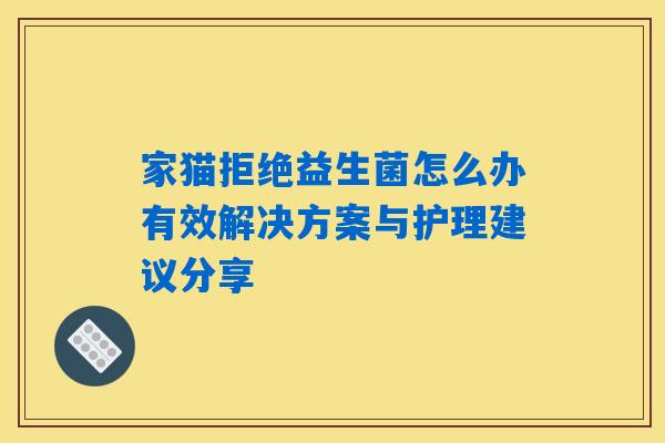 家猫拒绝益生菌怎么办有效解决方案与护理建议分享 家猫拒绝益生菌怎么办有效解决方案与护理建议分享