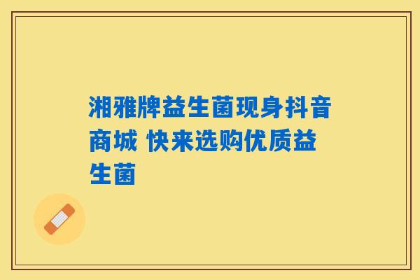 湘雅牌益生菌现身抖音商城 快来选购优质益生菌