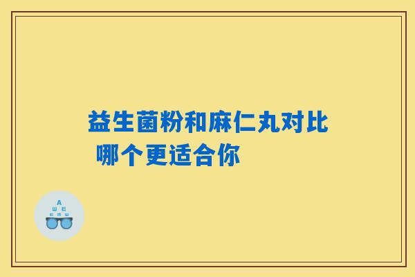 益生菌粉和麻仁丸对比 哪个更适合你