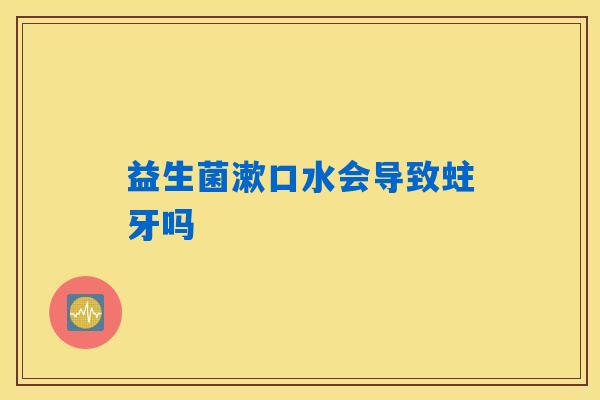 益生菌漱口水会导致蛀牙吗 益生菌漱口水会导致蛀牙吗