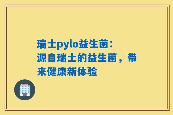瑞士pylo益生菌:源自瑞士的益生菌,带来健康新体验 瑞士pylo益生菌:源自瑞士的益生菌,带来健康新体验