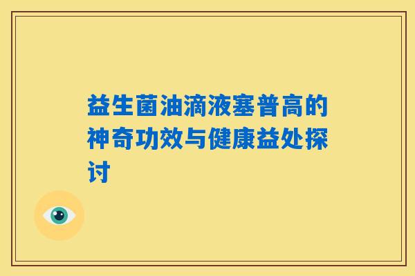益生菌油滴液塞普高的神奇功效与健康益处探讨