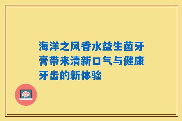 海洋之风香水益生菌牙膏带来清新口气与健康牙齿的新体验