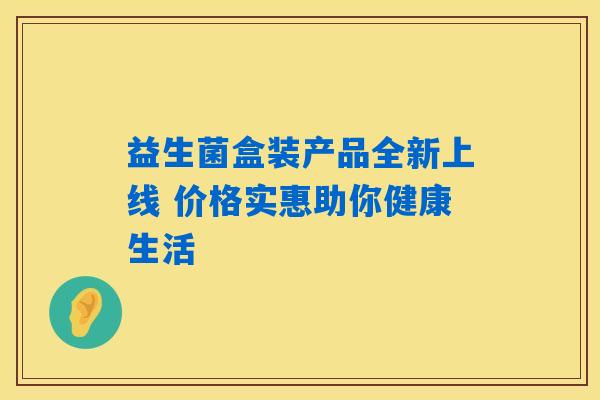益生菌盒装产品全新上线 价格实惠助你健康生活 益生菌盒装产品全新上线 价格实惠助你健康生活