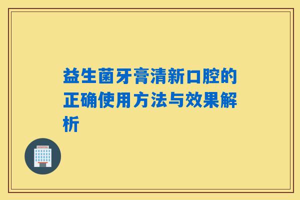 益生菌牙膏清新口腔的正确使用方法与效果解析