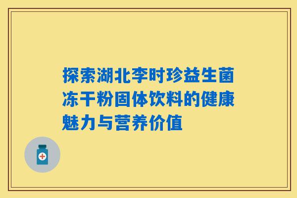 探索湖北李时珍益生菌冻干粉固体饮料的健康魅力与营养价值