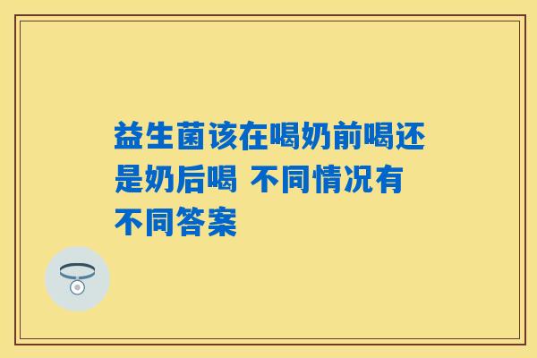 益生菌该在喝奶前喝还是奶后喝 不同情况有不同答案 益生菌该在喝奶前喝还是奶后喝 不同情况有不同答案