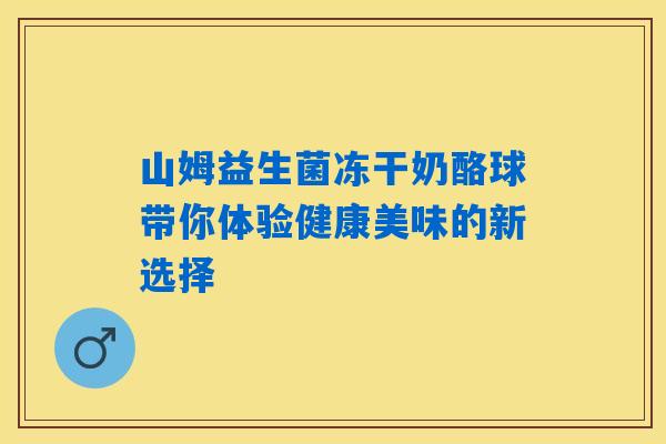 山姆益生菌冻干奶酪球带你体验健康美味的新选择 山姆益生菌冻干奶酪球带你体验健康美味的新选择
