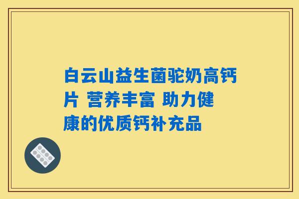 白云山益生菌驼奶高钙片 营养丰富 助力健康的优质钙补充品