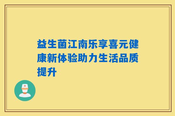 益生菌江南乐享喜元健康新体验助力生活品质提升 益生菌江南乐享喜元健康新体验助力生活品质提升