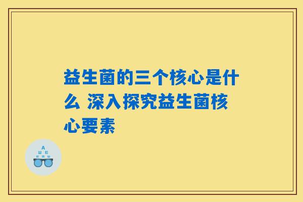 益生菌的三个核心是什么 深入探究益生菌核心要素