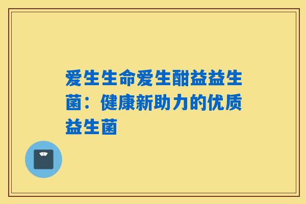 爱生生命爱生酣益益生菌：健康新助力的优质益生菌