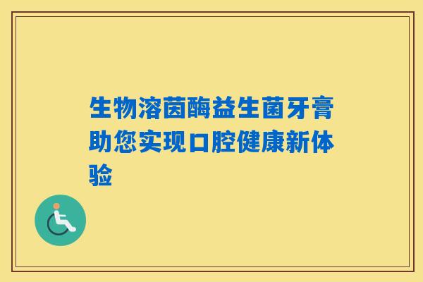 生物溶茵酶益生菌牙膏助您实现口腔健康新体验