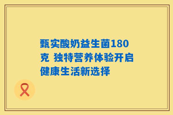 甄实酸奶益生菌180克 独特营养体验开启健康生活新选择