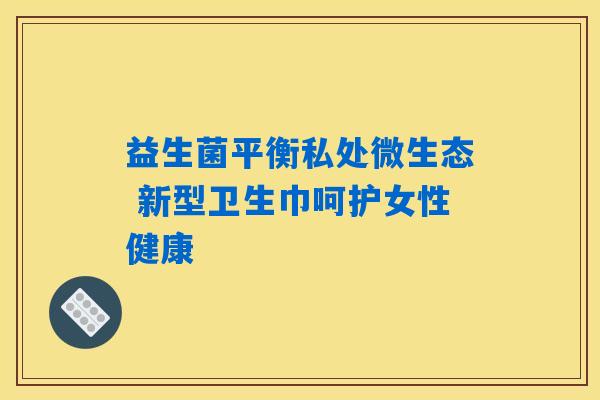 益生菌平衡私处微生态 新型卫生巾呵护女性健康