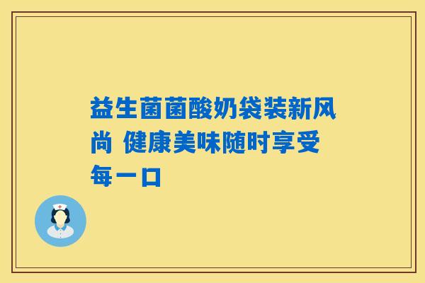 益生菌菌酸奶袋装新风尚 健康美味随时享受每一口