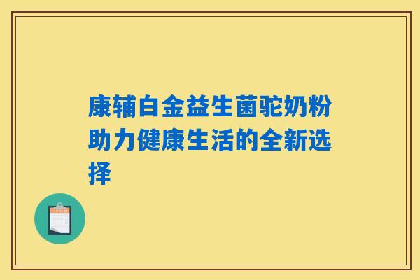 康辅白金益生菌驼奶粉助力健康生活的全新选择