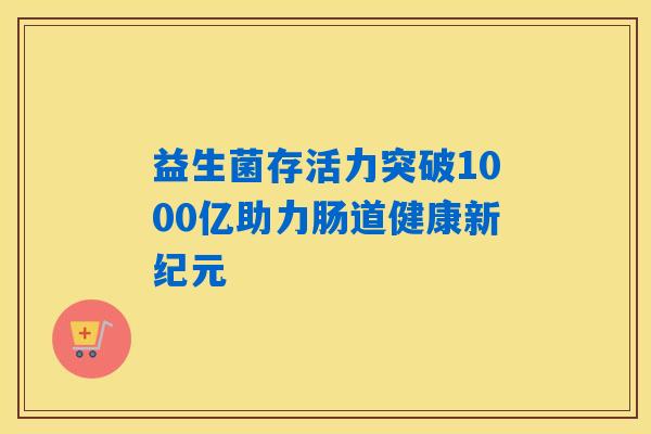 益生菌存活力突破1000亿助力肠道健康新纪元