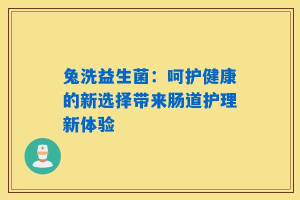 兔洗益生菌：呵护健康的新选择带来肠道护理新体验