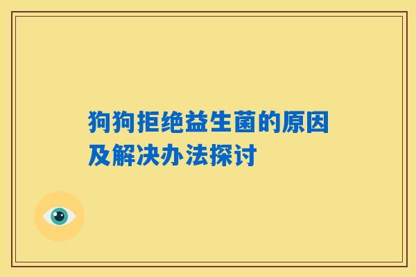 狗狗拒绝益生菌的原因及解决办法探讨