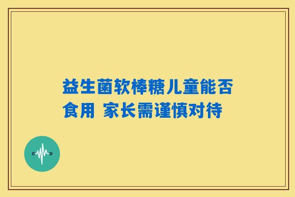 益生菌软棒糖儿童能否食用 家长需谨慎对待