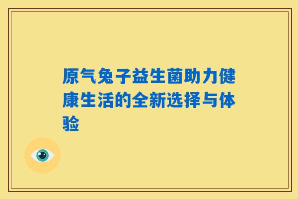 原气兔子益生菌助力健康生活的全新选择与体验