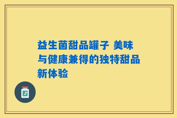益生菌甜品罐子 美味与健康兼得的独特甜品新体验