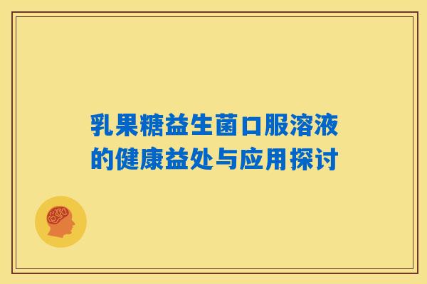 乳果糖益生菌口服溶液的健康益处与应用探讨