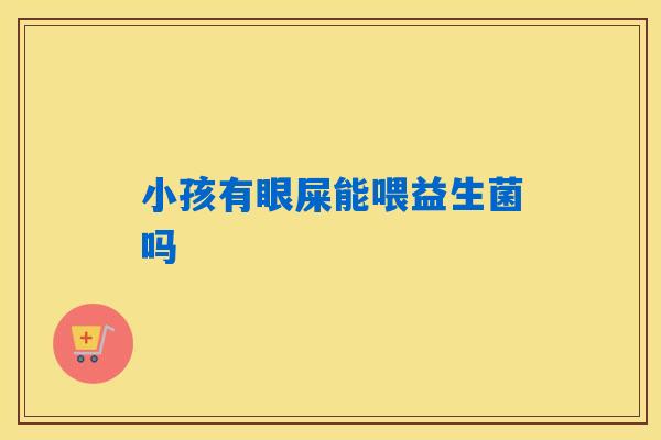 小孩有眼屎能喂益生菌吗