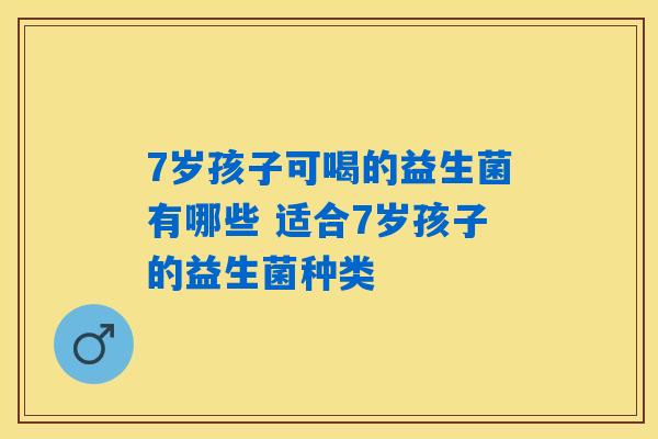7岁孩子可喝的益生菌有哪些 适合7岁孩子的益生菌种类