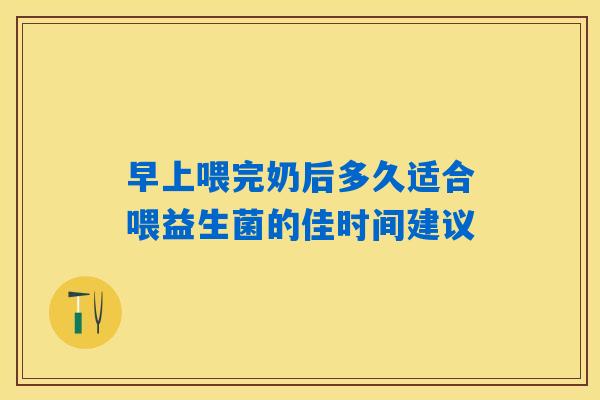 早上喂完奶后多久适合喂益生菌的佳时间建议