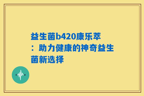 益生菌b420康乐萃：助力健康的神奇益生菌新选择