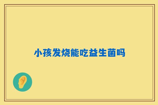 小孩发烧能吃益生菌吗
