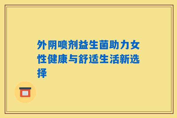 外阴喷剂益生菌助力女性健康与舒适生活新选择