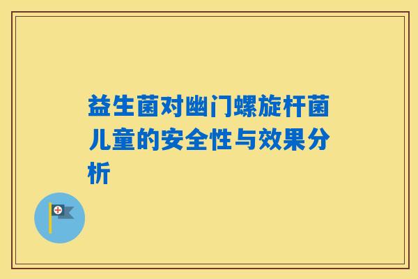 益生菌对幽门螺旋杆菌儿童的安全性与效果分析 益生菌对幽门螺旋杆菌儿童的安全性与效果分析
