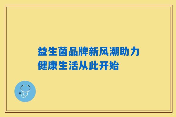 益生菌品牌新风潮助力健康生活从此开始