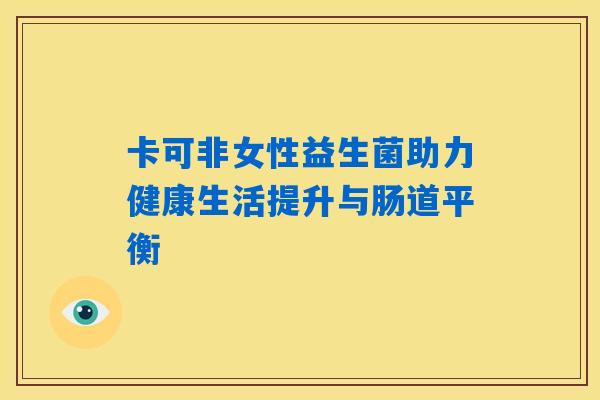 卡可非女性益生菌助力健康生活提升与肠道平衡 卡可非女性益生菌助力健康生活提升与肠道平衡