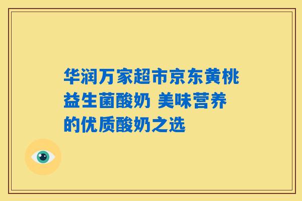 华润万家超市京东黄桃益生菌酸奶 美味营养的优质酸奶之选