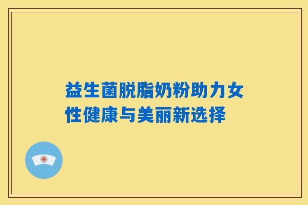 益生菌脱脂奶粉助力女性健康与美丽新选择
