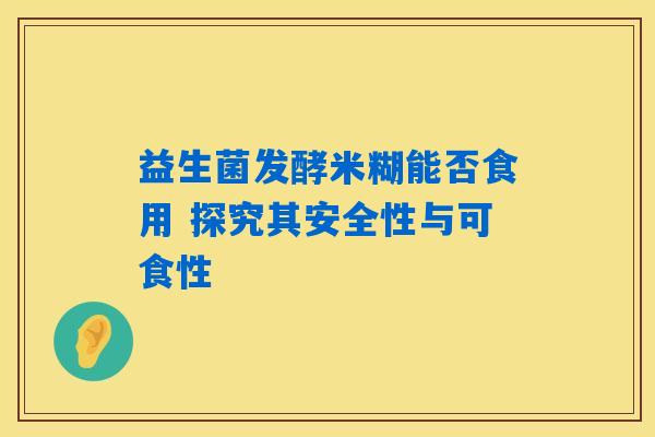益生菌发酵米糊能否食用 探究其安全性与可食性 益生菌发酵米糊能否食用 探究其安全性与可食性