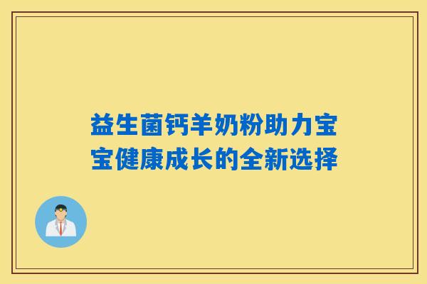 益生菌钙羊奶粉助力宝宝健康成长的全新选择 益生菌钙羊奶粉助力宝宝健康成长的全新选择
