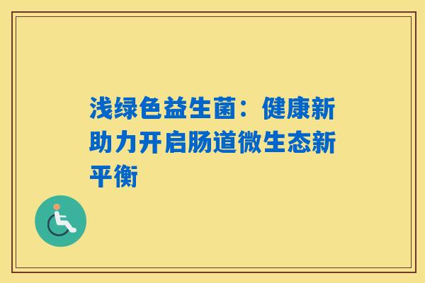 浅绿色益生菌:健康新助力开启肠道微生态新平衡 浅绿色益生菌:健康新助力开启肠道微生态新平衡
