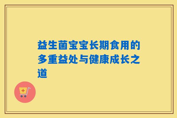 益生菌宝宝长期食用的多重益处与健康成长之道