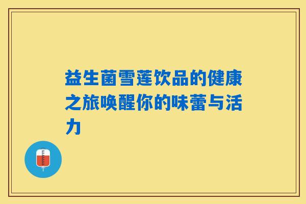 益生菌雪莲饮品的健康之旅唤醒你的味蕾与活力