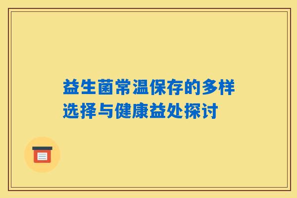 益生菌常温保存的多样选择与健康益处探讨 益生菌常温保存的多样选择与健康益处探讨